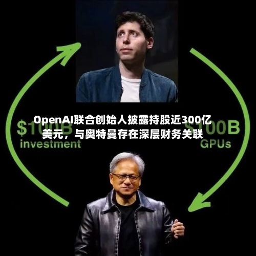 OpenAI联合创始人披露持股近300亿美元，与奥特曼存在深层财务关联-第2张图片