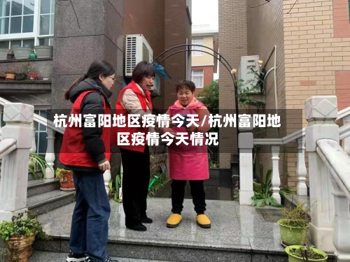 杭州富阳地区疫情今天/杭州富阳地区疫情今天情况-第3张图片