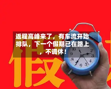 返程高峰来了	，有车流开始排队，下一个假期已在路上，不调休！-第3张图片