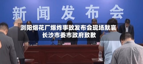 浏阳烟花厂爆炸事故发布会现场默哀 长沙市委市政府致歉