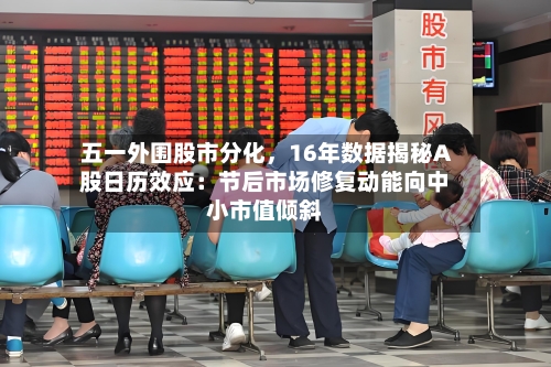 五一外围股市分化，16年数据揭秘A股日历效应：节后市场修复动能向中小市值倾斜-第2张图片