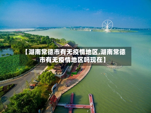 【湖南常德市有无疫情地区,湖南常德市有无疫情地区吗现在】-第2张图片