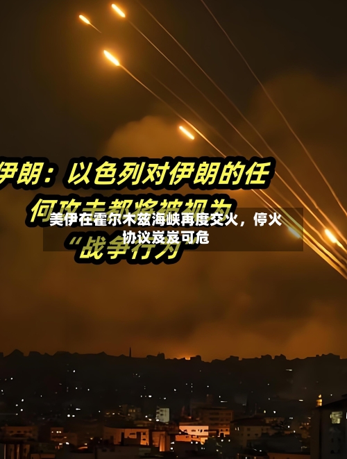 美伊在霍尔木兹海峡再度交火，停火协议岌岌可危-第2张图片