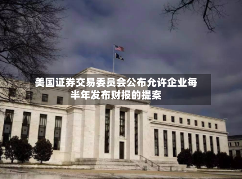 美国证券交易委员会公布允许企业每半年发布财报的提案
