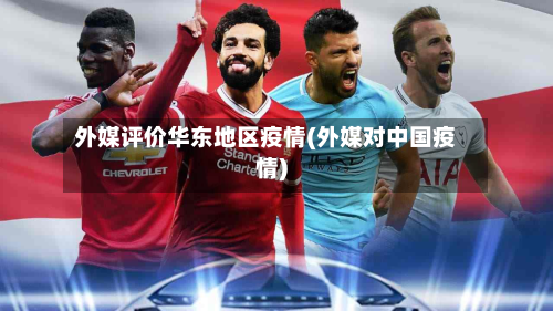 外媒评价华东地区疫情(外媒对中国疫情)-第3张图片