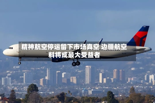 精神航空停运留下市场真空 边疆航空料将成最大受益者-第3张图片