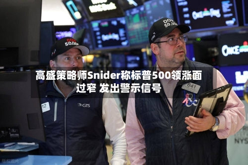 高盛策略师Snider称标普500领涨面过窄 发出警示信号-第2张图片