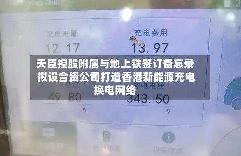 天臣控股附属与地上铁签订备忘录 拟设合资公司打造香港新能源充电换电网络-第3张图片