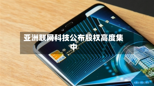 亚洲联网科技公布股权高度集中-第2张图片