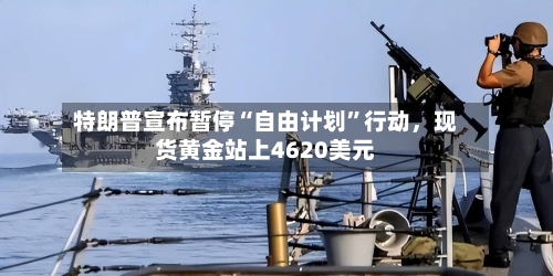 特朗普宣布暂停“自由计划”行动，现货黄金站上4620美元
