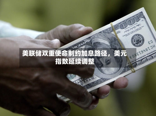 美联储双重使命制约加息路径	，美元指数延续调整-第3张图片