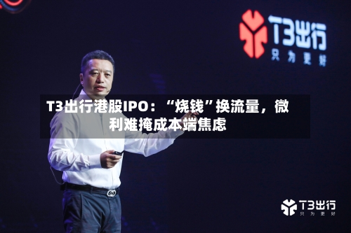 T3出行港股IPO：“烧钱”换流量，微利难掩成本端焦虑