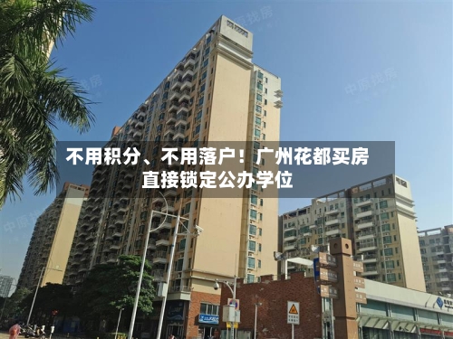 不用积分、不用落户！广州花都买房直接锁定公办学位