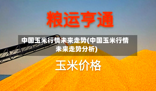 中国玉米行情未来走势(中国玉米行情未来走势分析)