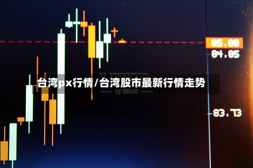 台湾px行情/台湾股市最新行情走势