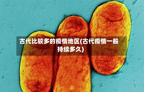 古代比较多的疫情地区(古代疫情一般持续多久)