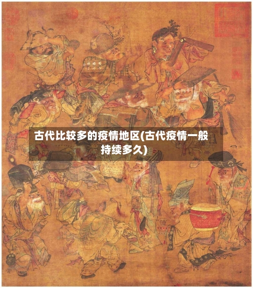 古代比较多的疫情地区(古代疫情一般持续多久)-第2张图片