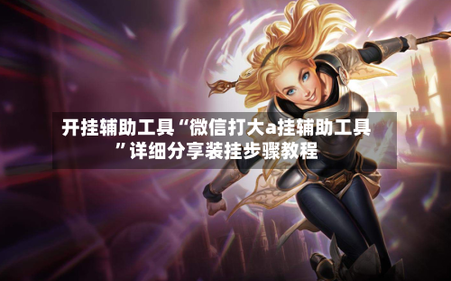 开挂辅助工具“微信打大a挂辅助工具”详细分享装挂步骤教程