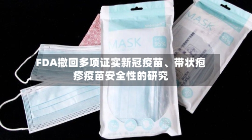 FDA撤回多项证实新冠疫苗、带状疱疹疫苗安全性的研究-第2张图片