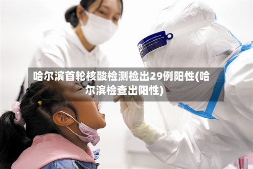 哈尔滨首轮核酸检测检出29例阳性(哈尔滨检查出阳性)