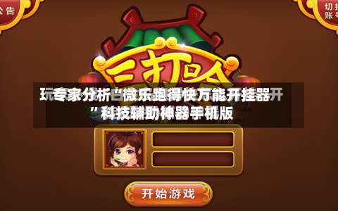 专家分析“微乐跑得快万能开挂器”科技辅助神器手机版