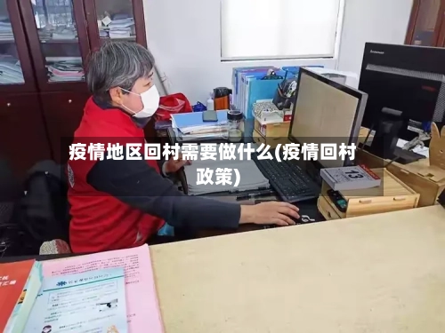 疫情地区回村需要做什么(疫情回村政策)