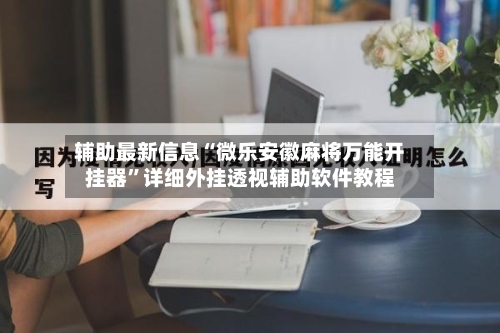 辅助最新信息“微乐安徽麻将万能开挂器	”详细外挂透视辅助软件教程-第2张图片