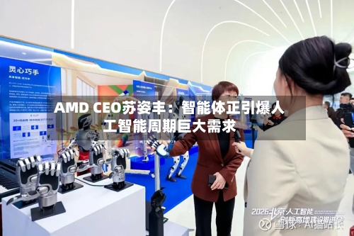 AMD CEO苏姿丰：智能体正引爆人工智能周期巨大需求