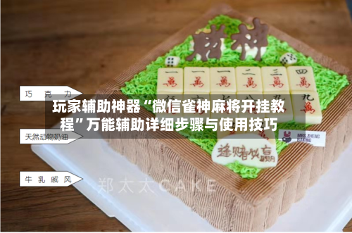 玩家辅助神器“微信雀神麻将开挂教程”万能辅助详细步骤与使用技巧-第3张图片