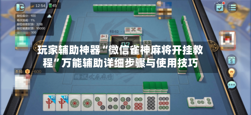 玩家辅助神器“微信雀神麻将开挂教程	”万能辅助详细步骤与使用技巧-第2张图片