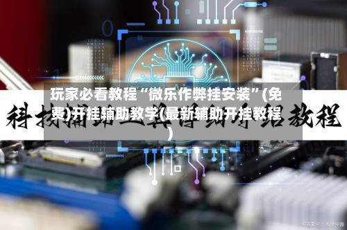 玩家必看教程“微乐作弊挂安装”(免费)开挂辅助教学(最新辅助开挂教程)