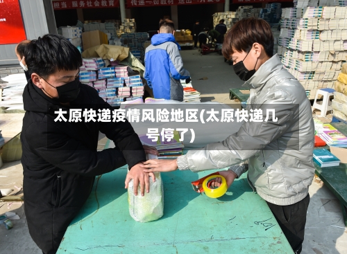 太原快递疫情风险地区(太原快递几号停了)-第2张图片