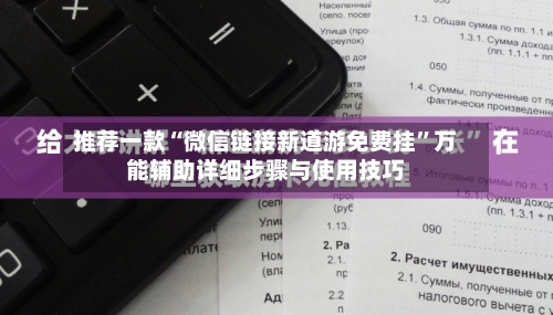 推荐一款“微信链接新道游免费挂”万能辅助详细步骤与使用技巧