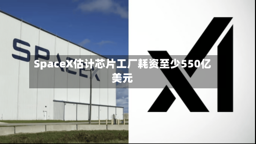 SpaceX估计芯片工厂耗资至少550亿美元