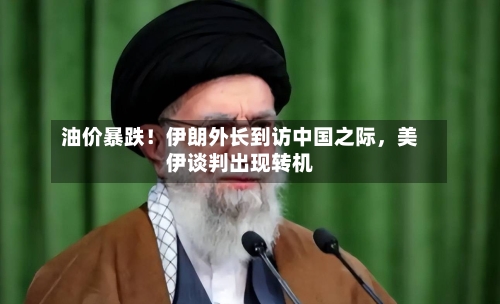 油价暴跌！伊朗外长到访中国之际，美伊谈判出现转机