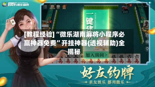 [教程经验]“微乐湖南麻将小程序必赢神器免费”开挂神器{透视辅助}全揭秘-第3张图片