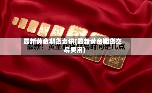 最新黄金期货资讯(最新黄金期货交易费用)