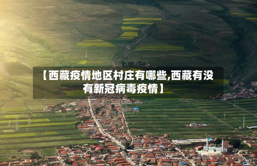 【西藏疫情地区村庄有哪些,西藏有没有新冠病毒疫情】