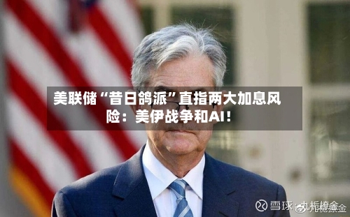 美联储“昔日鸽派”直指两大加息风险：美伊战争和AI！
