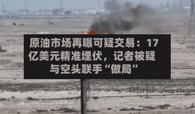 原油市场再曝可疑交易：17亿美元精准埋伏	，记者被疑与空头联手“做局	”-第2张图片