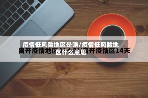 疫情低风险地区是啥/疫情低风险地区什么意思