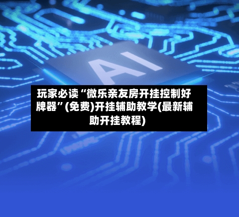 玩家必读“微乐亲友房开挂控制好牌器”(免费)开挂辅助教学(最新辅助开挂教程)-第2张图片