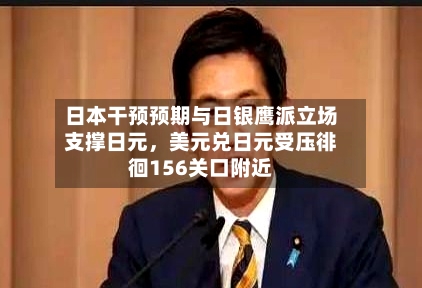日本干预预期与日银鹰派立场支撑日元，美元兑日元受压徘徊156关口附近-第2张图片