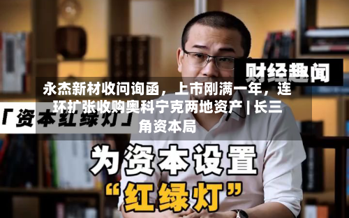 永杰新材收问询函，上市刚满一年，连环扩张收购奥科宁克两地资产 | 长三角资本局-第2张图片