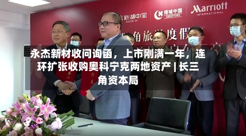 永杰新材收问询函，上市刚满一年，连环扩张收购奥科宁克两地资产 | 长三角资本局