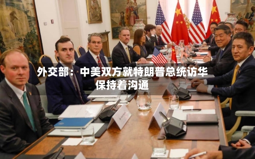 外交部：中美双方就特朗普总统访华保持着沟通-第2张图片