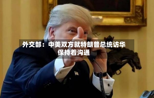 外交部：中美双方就特朗普总统访华保持着沟通-第3张图片