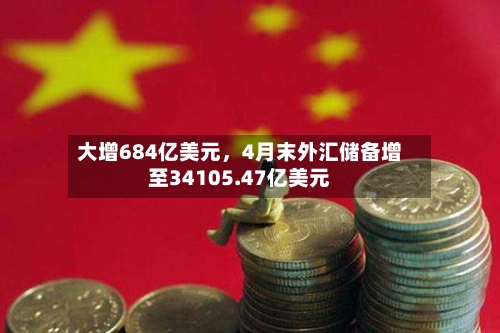 大增684亿美元，4月末外汇储备增至34105.47亿美元-第2张图片