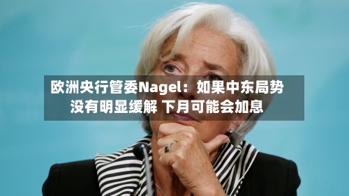 欧洲央行管委Nagel：如果中东局势没有明显缓解 下月可能会加息-第2张图片