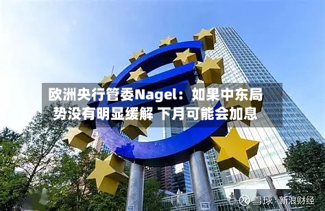 欧洲央行管委Nagel：如果中东局势没有明显缓解 下月可能会加息-第3张图片